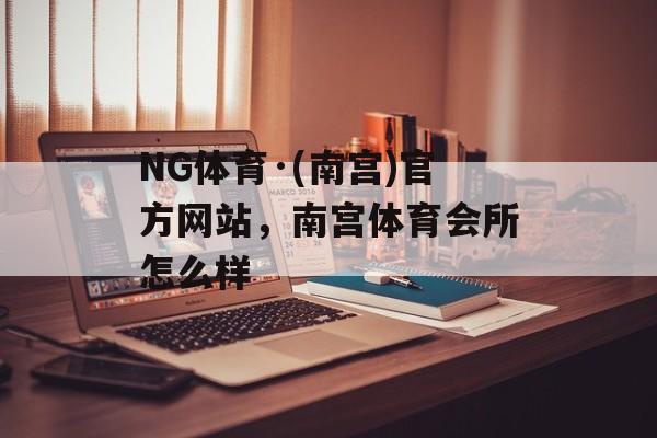 NG体育·(南宫)官方网站，南宫体育会所怎么样