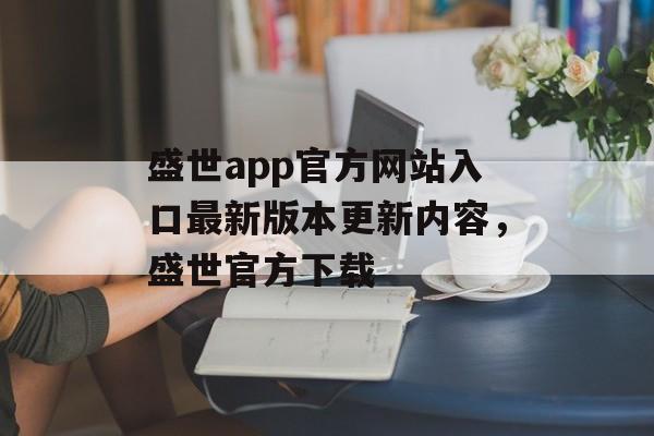 盛世app官方网站入口最新版本更新内容，盛世官方下载