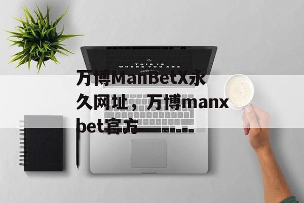 万博ManBetX永久网址，万博manxbet官方