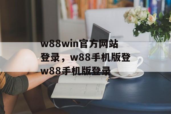 w88win官方网站登录，w88手机版登w88手机版登录