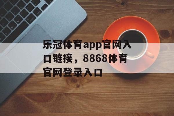 乐冠体育app官网入口链接，8868体育官网登录入口