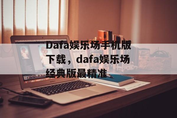 Dafa娱乐场手机版下载，dafa娱乐场经典版最精准