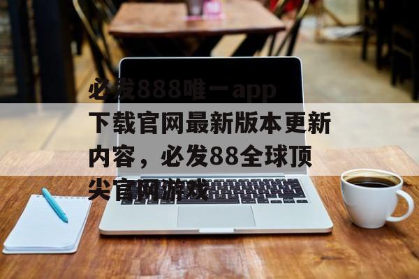 必发888唯一app下载官网最新版本更新内容，必发88全球顶尖官网游戏