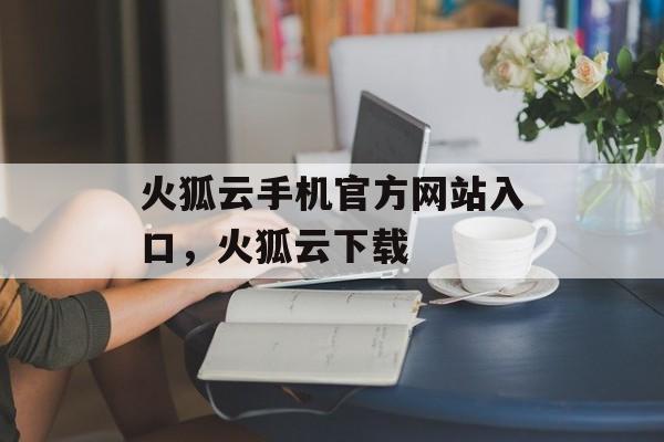 火狐云手机官方网站入口，火狐云下载