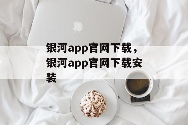 银河app官网下载，银河app官网下载安装